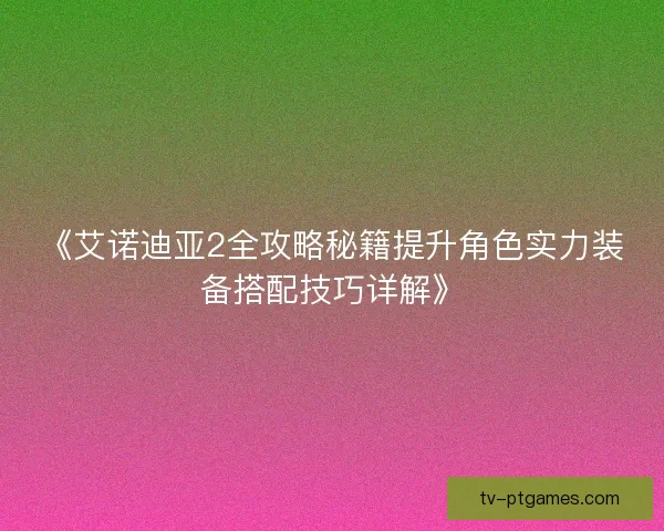 《艾诺迪亚2全攻略秘籍提升角色实力装备搭配技巧详解》