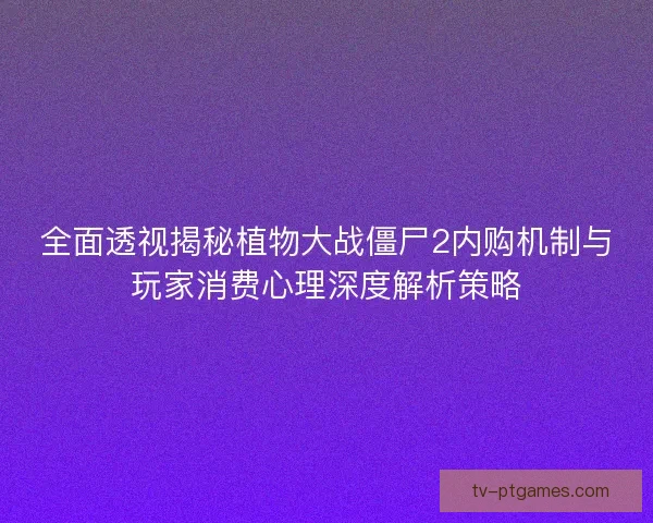 全面透视揭秘植物大战僵尸2内购机制与玩家消费心理深度解析策略
