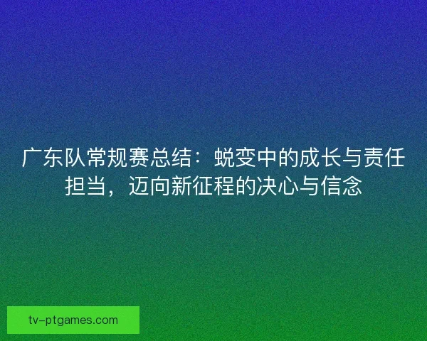 广东队常规赛总结:蜕变中的成长与责任担当,迈向新征程的决心与信念 广东队常规赛总结:蜕变中的成长与责任担当,迈向新征程的决心与信念
