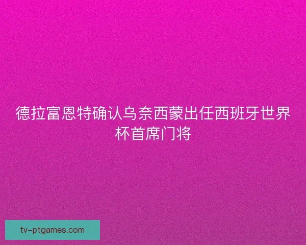 德拉富恩特确认乌奈西蒙出任西班牙世界杯首席门将