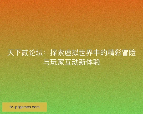天下贰论坛：探索虚拟世界中的精彩冒险与玩家互动新体验