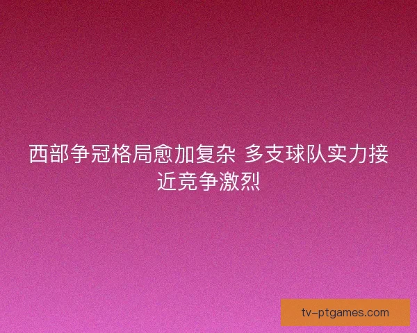 西部争冠格局愈加复杂 多支球队实力接近竞争激烈 西部争冠格局愈加复杂 多支球队实力接近竞争激烈