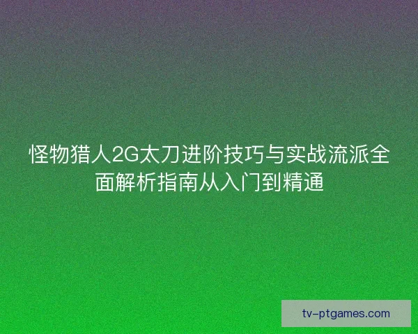 怪物猎人2G太刀进阶技巧与实战流派全面解析指南从入门到精通