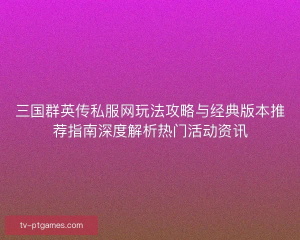 三国群英传私服网玩法攻略与经典版本推荐指南深度解析热门活动资讯 三国群英传私服网玩法攻略与经典版本推荐指南深度解析热门活动资讯