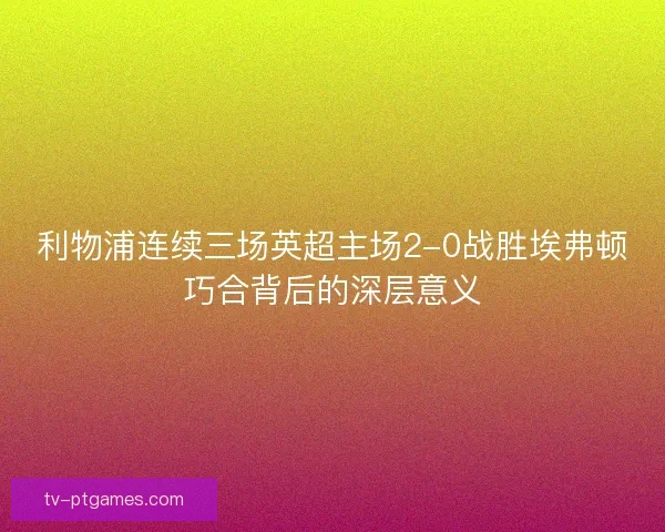 利物浦连续三场英超主场2-0战胜埃弗顿巧合背后的深层意义 利物浦连续三场英超主场2-0战胜埃弗顿巧合背后的深层意义