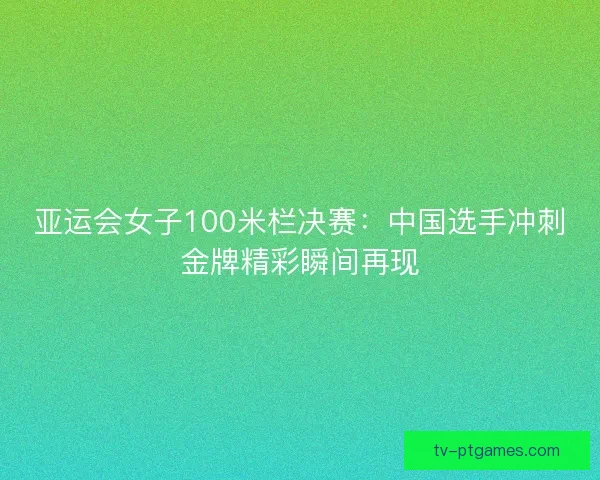亚运会女子100米栏决赛:中国选手冲刺金牌精彩瞬间再现 亚运会女子100米栏决赛:中国选手冲刺金牌精彩瞬间再现