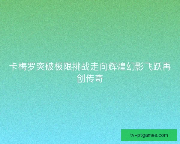 卡梅罗突破极限挑战走向辉煌幻影飞跃再创传奇