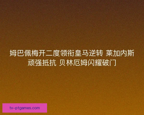 姆巴佩梅开二度领衔皇马逆转 莱加内斯顽强抵抗 贝林厄姆闪耀破门