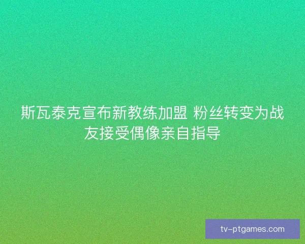 斯瓦泰克宣布新教练加盟 粉丝转变为战友接受偶像亲自指导 斯瓦泰克宣布新教练加盟 粉丝转变为战友接受偶像亲自指导