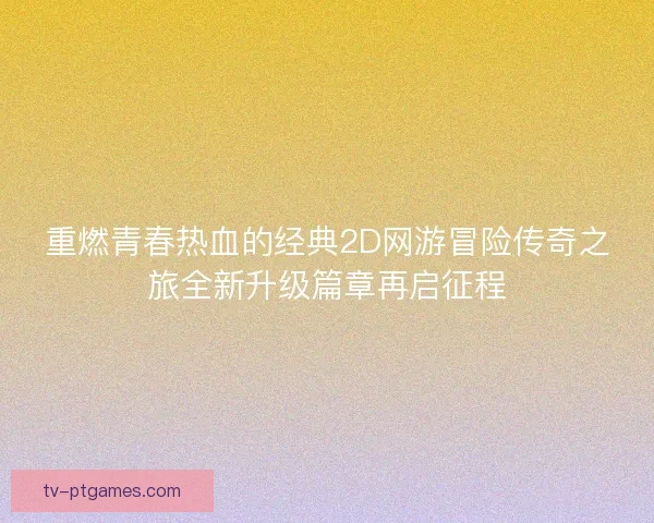 重燃青春热血的经典2D网游冒险传奇之旅全新升级篇章再启征程