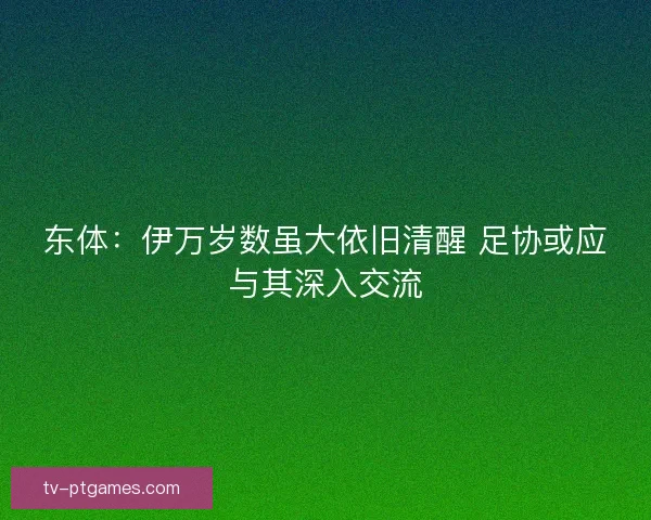 东体：伊万岁数虽大依旧清醒 足协或应与其深入交流