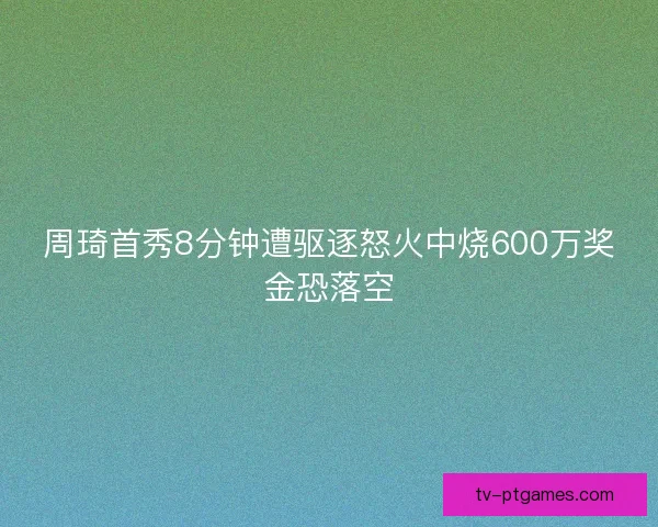 周琦首秀8分钟遭驱逐怒火中烧600万奖金恐落空