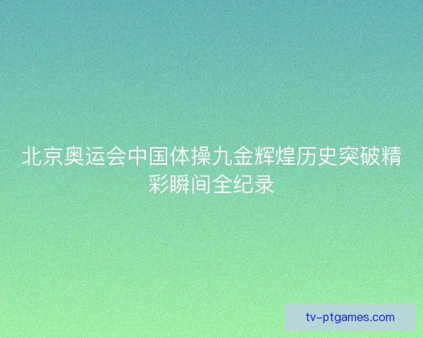 北京奥运会中国体操九金辉煌历史突破精彩瞬间全纪录 北京奥运会中国体操九金辉煌历史突破精彩瞬间全纪录