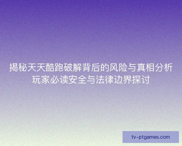 揭秘天天酷跑破解背后的风险与真相分析玩家必读安全与法律边界探讨 揭秘天天酷跑破解背后的风险与真相分析玩家必读安全与法律边界探讨